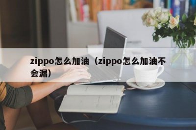 ​zippo怎么加油（zippo怎么加油不会漏）