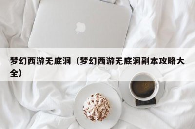 ​梦幻西游无底洞（梦幻西游无底洞副本攻略大全）