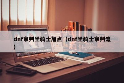 ​dnf审判圣骑士加点（dnf圣骑士审判流）