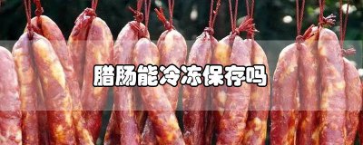 ​腊肠冷冻能保存多久 腊肠在冰箱冷冻可以保存多久呢